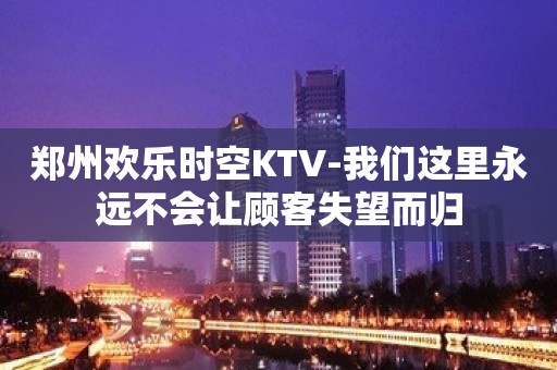 郑州欢乐时空KTV-我们这里永远不会让顾客失望而归