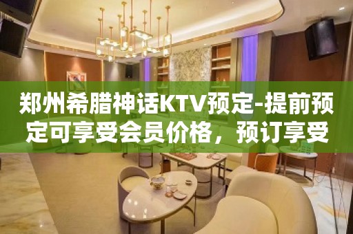 郑州希腊神话KTV预定-提前预定可享受会员价格，预订享受团购价格