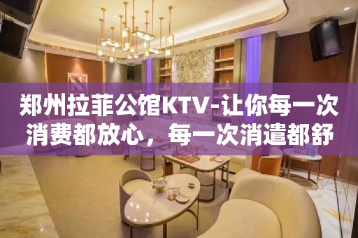 郑州拉菲公馆KTV-让你每一次消费都放心，每一次消遣都舒心。