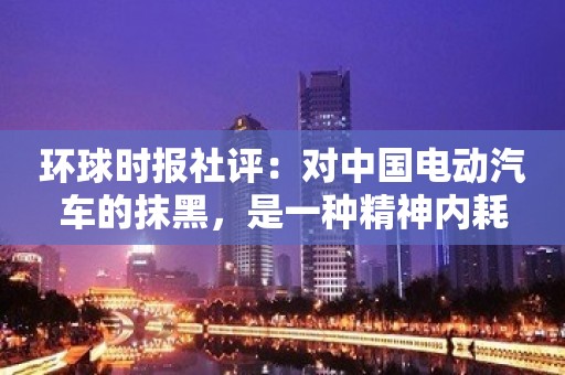 环球时报社评：对中国电动汽车的抹黑，是一种精神内耗