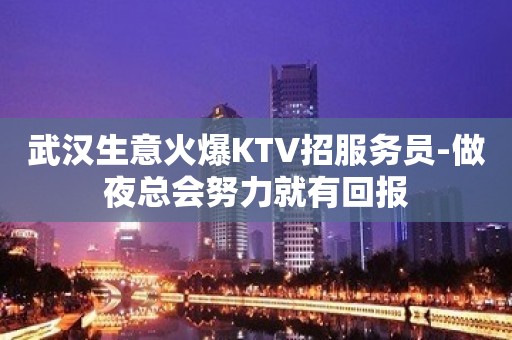 武汉生意火爆KTV招服务员-做夜总会努力就有回报