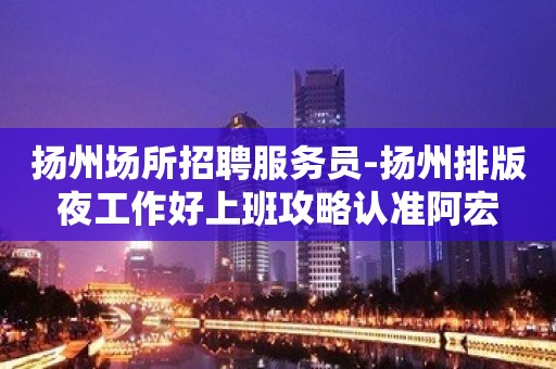 扬州场所招聘服务员-扬州排版夜工作好上班攻略认准阿宏