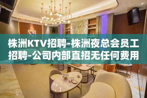 株洲KTV招聘-株洲夜总会员工招聘-公司内部直招无任何费用