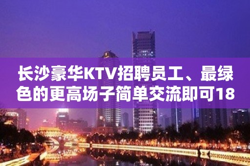 长沙豪华KTV招聘员工、最绿色的更高场子简单交流即可18