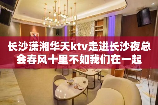 长沙潇湘华天ktv走进长沙夜总会春风十里不如我们在一起