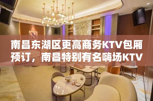 南昌东湖区更高商务KTV包厢预订，南昌特别有名嗨场KTV