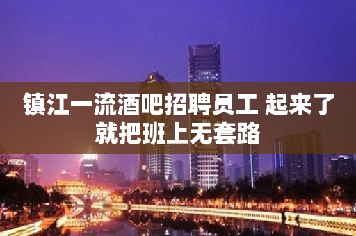 镇江一流酒吧招聘员工 起来了就把班上无套路