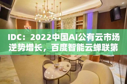 IDC：2022中国AI公有云市场逆势增长，百度智能云蝉联第一