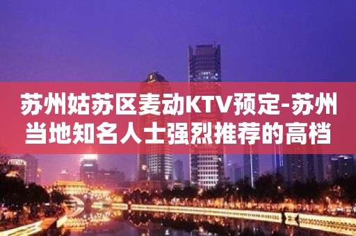 苏州姑苏区麦动KTV预定-苏州当地知名人士强烈推荐的高档夜总会