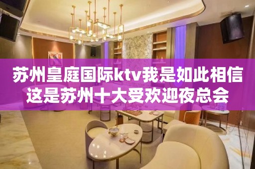 苏州皇庭国际ktv我是如此相信这是苏州十大受欢迎夜总会