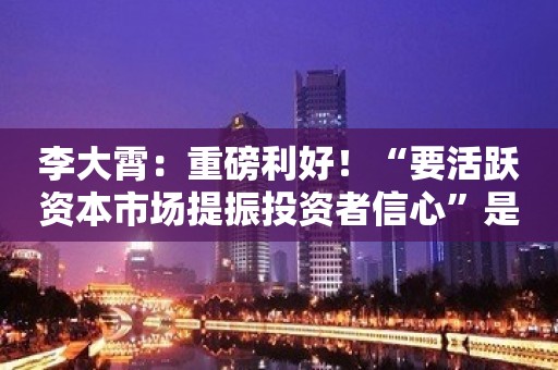 李大霄：重磅利好！“要活跃资本市场提振投资者信心”是重要指示 为资本市场发展指明方向属重大利好