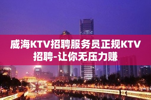 威海KTV招聘服务员正规KTV招聘-让你无压力赚