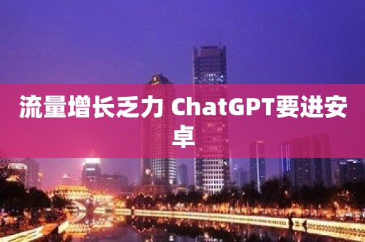 流量增长乏力 ChatGPT要进安卓