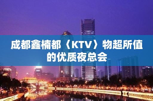 成都鑫楠都〈KTV〉物超所值的优质夜总会