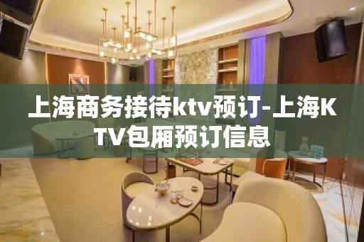 上海商务接待ktv预订-上海KTV包厢预订信息