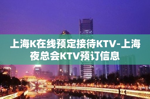 上海K在线预定接待KTV-上海夜总会KTV预订信息