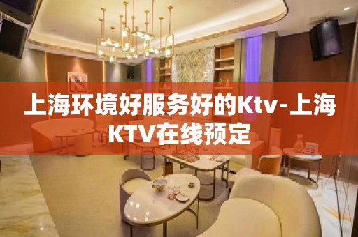 上海环境好服务好的Ktv-上海KTV在线预定