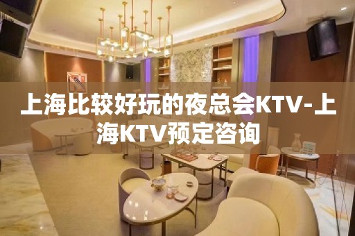 上海比较好玩的夜总会KTV-上海KTV预定咨询