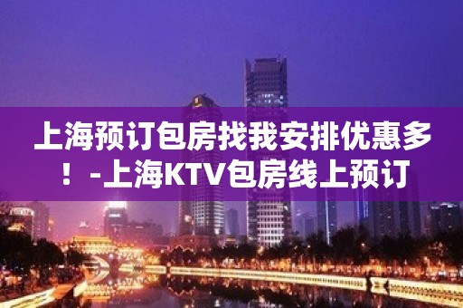 上海预订包房找我安排优惠多！-上海KTV包房线上预订