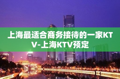 上海最适合商务接待的一家KTV-上海KTV预定