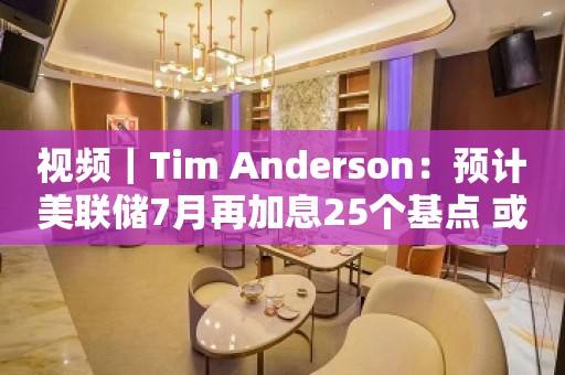 视频｜Tim Anderson：预计美联储7月再加息25个基点 或为年内最后一次加息