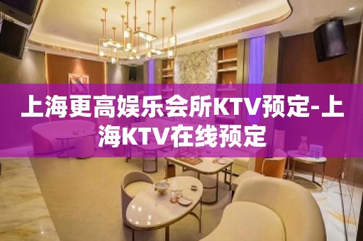 上海更高娱乐会所KTV预定-上海KTV在线预定