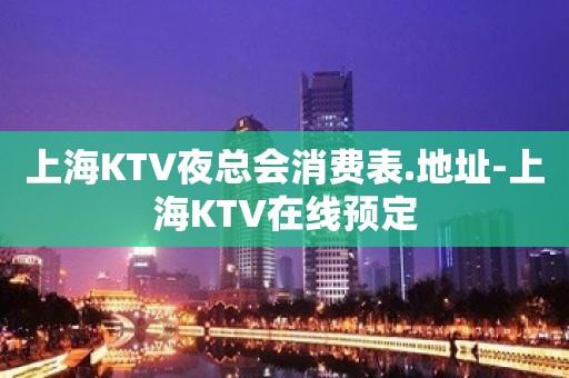 上海KTV夜总会消费表.地址-上海KTV在线预定