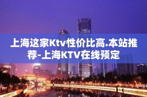 上海这家Ktv性价比高.本站推荐-上海KTV在线预定