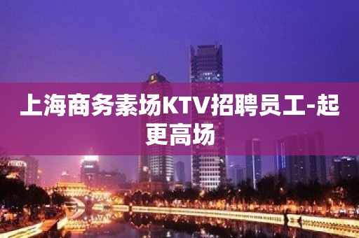 上海商务素场KTV招聘员工-起更高场