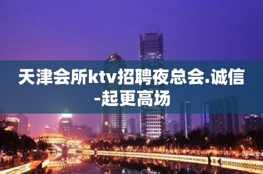 天津会所ktv招聘夜总会.诚信-起更高场