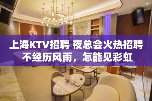 上海KTV招聘 夜总会火热招聘 不经历风雨，怎能见彩虹