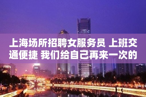 上海场所招聘女服务员 上班交通便捷 我们给自己再来一次的机会。