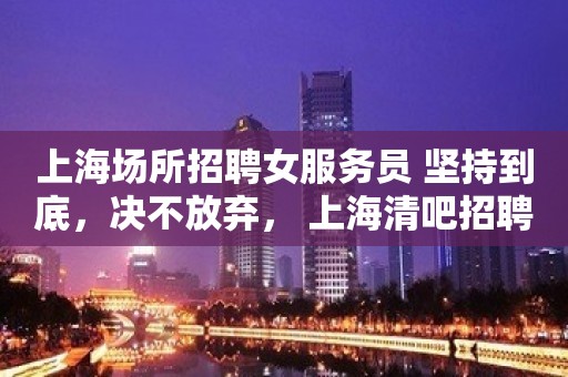 上海场所招聘女服务员 坚持到底，决不放弃， 上海清吧招聘信息