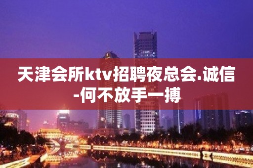 天津会所ktv招聘夜总会.诚信-何不放手一搏