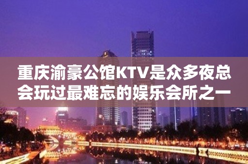 重庆渝豪公馆KTV是众多夜总会玩过最难忘的娱乐会所之一