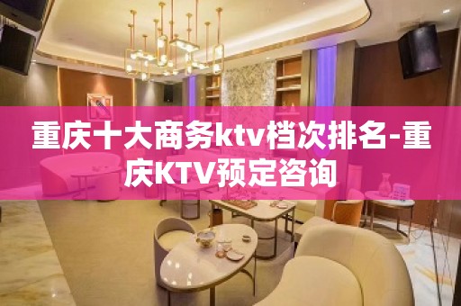 重庆十大商务ktv档次排名-重庆KTV预定咨询