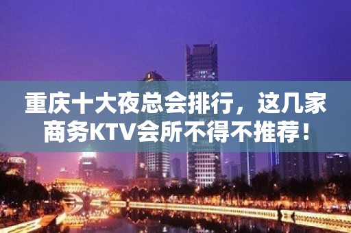 重庆十大夜总会排行，这几家商务KTV会所不得不推荐！