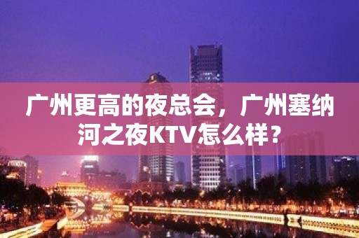 广州更高的夜总会，广州塞纳河之夜KTV怎么样？