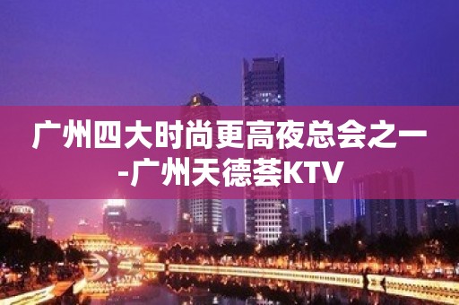 广州四大时尚更高夜总会之一-广州天德荟KTV