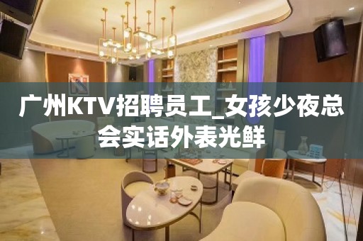 广州KTV招聘员工_女孩少夜总会实话外表光鲜