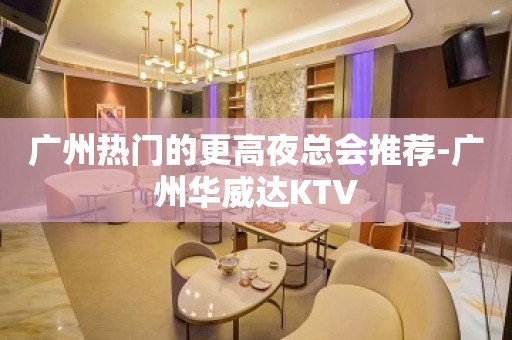 广州热门的更高夜总会推荐-广州华威达KTV