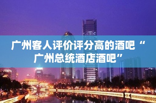 广州客人评价评分高的酒吧“广州总统酒店酒吧”