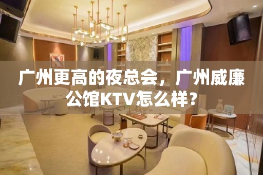 广州更高的夜总会，广州威廉公馆KTV怎么样？