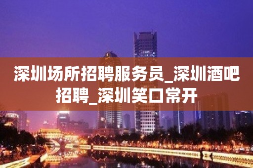 深圳场所招聘服务员_深圳酒吧招聘_深圳笑口常开