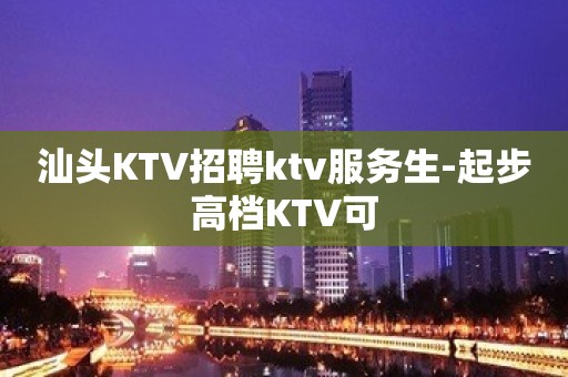 汕头KTV招聘ktv服务生-起步高档KTV可