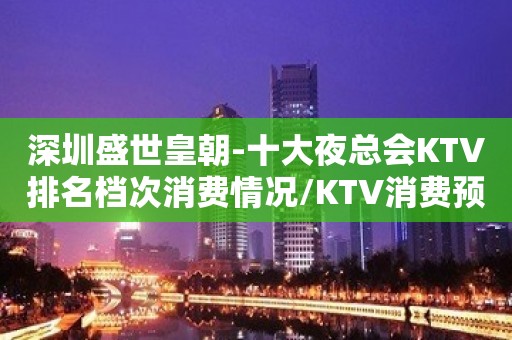 深圳盛世皇朝-十大夜总会KTV排名档次消费情况/KTV消费预订