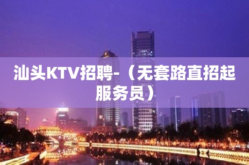 汕头KTV招聘-（无套路直招起服务员）