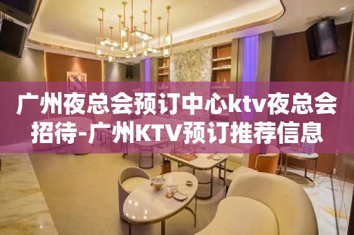 广州夜总会预订中心ktv夜总会招待-广州KTV预订推荐信息