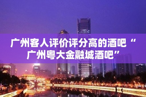 广州客人评价评分高的酒吧“广州粤大金融城酒吧”