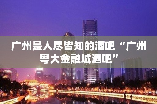 广州是人尽皆知的酒吧“广州粤大金融城酒吧”